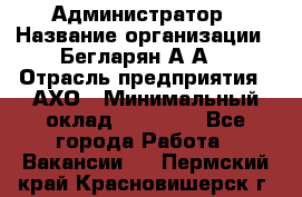 Администратор › Название организации ­ Бегларян А.А. › Отрасль предприятия ­ АХО › Минимальный оклад ­ 15 000 - Все города Работа » Вакансии   . Пермский край,Красновишерск г.